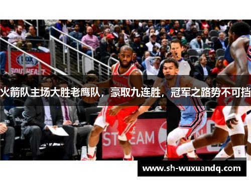 火箭队主场大胜老鹰队，豪取九连胜，冠军之路势不可挡