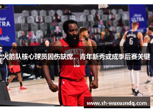 火箭队核心球员因伤缺席，青年新秀或成季后赛关键