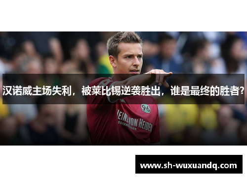 汉诺威主场失利，被莱比锡逆袭胜出，谁是最终的胜者？