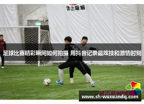足球比赛精彩瞬间如何拍摄 用抖音记录最炫技和激情时刻