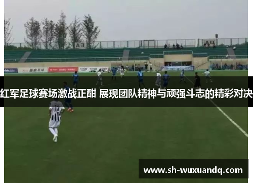 红军足球赛场激战正酣 展现团队精神与顽强斗志的精彩对决