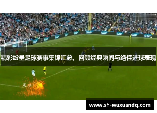 精彩纷呈足球赛事集锦汇总，回顾经典瞬间与绝佳进球表现