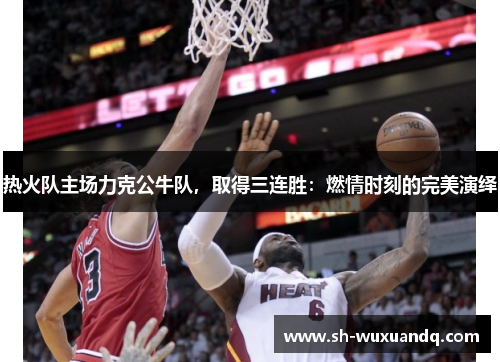 热火队主场力克公牛队，取得三连胜：燃情时刻的完美演绎