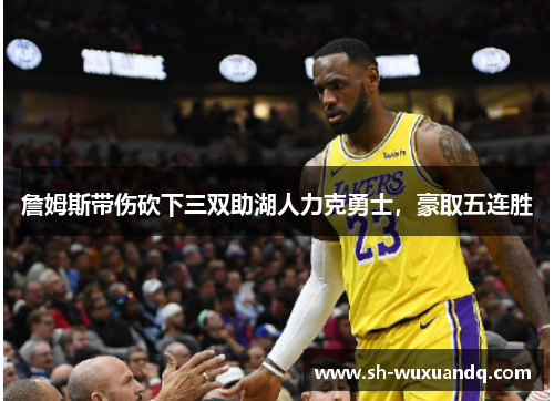 詹姆斯带伤砍下三双助湖人力克勇士，豪取五连胜