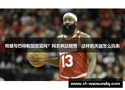 哈登与巴特勒加盟篮网？网友疯狂联想：这样的天赋怎么抗衡