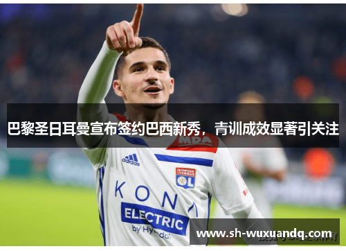 巴黎圣日耳曼宣布签约巴西新秀，青训成效显著引关注