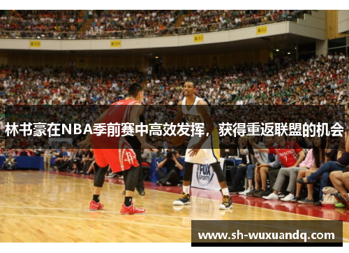 林书豪在NBA季前赛中高效发挥，获得重返联盟的机会