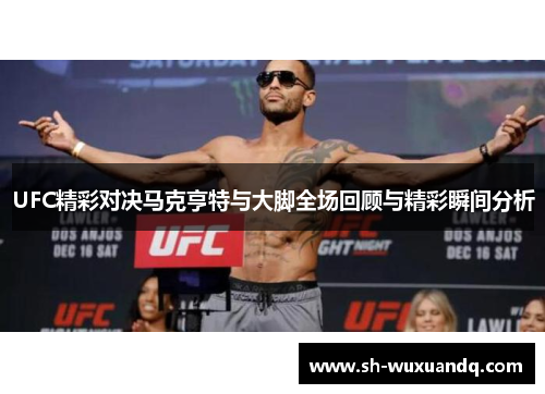 UFC精彩对决马克亨特与大脚全场回顾与精彩瞬间分析