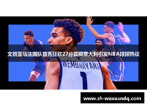 文班亚马法国队首秀狂砍27分震撼意大利引发NBA球探热议