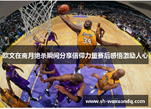 欧文在斋月绝杀瞬间分享信仰力量赛后感悟激励人心