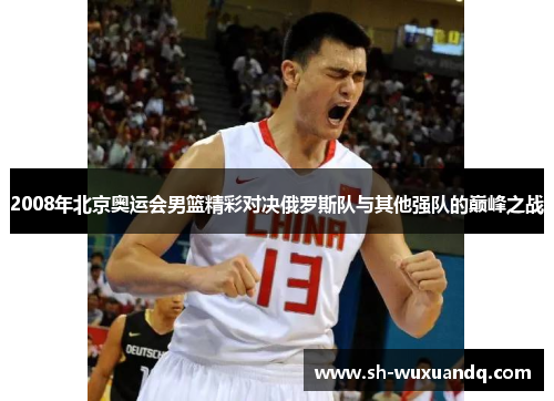 2008年北京奥运会男篮精彩对决俄罗斯队与其他强队的巅峰之战