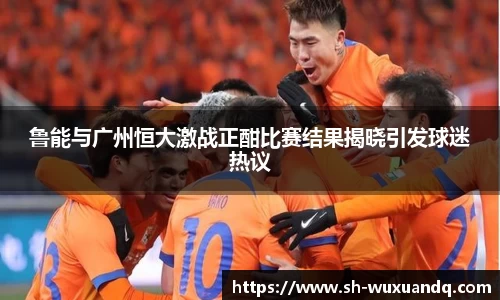 beats365鲁能与广州恒大激战正酣比赛结果揭晓引发球迷热议