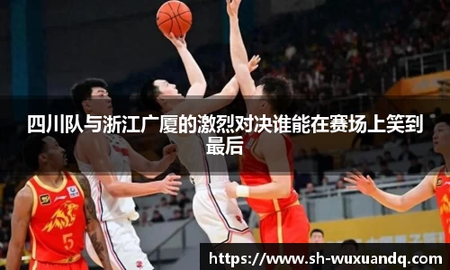 beats365四川队与浙江广厦的激烈对决谁能在赛场上笑到最后
